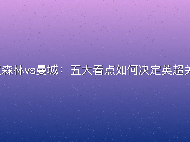 诺丁汉森林vs曼城：五大看点如何决定英超关键战？
